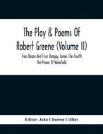 The Play & Poems Of Robert Greene (Volume II); Frier Bacon And Frier Bongay. James The Fourth The Pinner Of Wakefield. A Maidens Dreame Poems From The edito da Alpha Editions