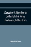 A Comparison Of Mahometism And Christianity In Their History, Their Evidence, And Their Effects di Joseph White edito da Alpha Editions