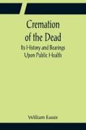 Cremation of the Dead; Its History and Bearings Upon Public Health di William Eassie edito da Alpha Editions