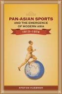 Pan-Asian Sports and the Emergence of Modern Asia, 1913-1974 di Stefan Huebner edito da NATL UNIV OF SINGAPORE
