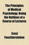 The Principles Of Medical Psychology; Being The Outlines Of A Course Of Lectures di Ernst Feuchtersleben edito da General Books Llc