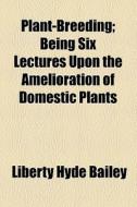 Plant-breeding; Being Six Lectures Upon The Amelioration Of Domestic Plants di Liberty Hyde Bailey edito da General Books Llc