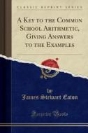 A Key to the Common School Arithmetic, Giving Answers to the Examples (Classic Reprint) di James Stewart Eaton edito da Forgotten Books