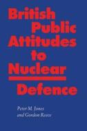 British Public Attitudes To Nuclear Defence di Peter Jones, Gordon Reece edito da Palgrave He Uk