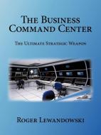 The Business Command Center: The Ultimate Strategic Weapon di Roger Lewandowski edito da AUTHORHOUSE