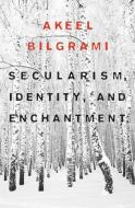 Secularism, Identity, and Enchantment di Akeel Bilgrami edito da Dumbarton Oaks Research Library & Collection