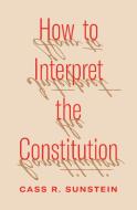 How To Interpret The Constitution di Cass Sunstein edito da Princeton University Press