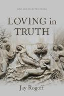 Loving in Truth: New and Selected Poems di Jay Rogoff edito da LOUISIANA ST UNIV PR