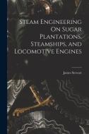 Steam Engineering On Sugar Plantations, Steamships, and Locomotive Engines di James Stewart edito da LEGARE STREET PR