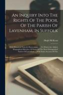 An Inquiry Into The Rights Of The Poor, Of The Parish Of Lavenham, In Suffolk: With Historical Notes & Observations ...: To Which Are Added, Biographi di Hugh Mckeon edito da LEGARE STREET PR