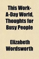 This Work-a-day World, Thoughts For Busy di Elizabet Wordsworth edito da General Books