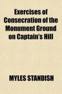 Exercises Of Consecration Of The Monumen di Myles Standish edito da General Books