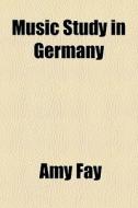 Music Study In Germany di Amy Fay edito da General Books