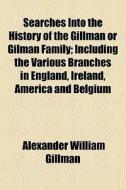 Searches Into The History Of The Gillman di Alexander William Gillman edito da General Books