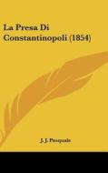 La Presa Di Constantinopoli (1854) di J. Pasquale J. J. Pasquale, J. J. Pasquale edito da Kessinger Publishing