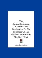 The Geneva Convention of 1906 for the Amelioration of the Condition of the Wounded in Armies in the Field (1916) di James Brown Scott edito da Kessinger Publishing