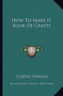 How to Make It Book of Crafts di Curtiss Sprague edito da Kessinger Publishing