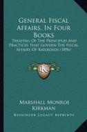 General Fiscal Affairs, in Four Books: Treating of the Principles and Practices That Govern the Fiscal Affairs of Railroads (1896) di Marshall Monroe Kirkman edito da Kessinger Publishing