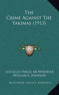 The Crime Against the Yakimas (1913) di Lucullus Virgil McWhorter, William E. Johnson edito da Kessinger Publishing