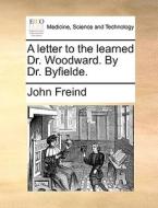A Letter To The Learned Dr. Woodward. By Dr. Byfielde. di John Freind edito da Gale Ecco, Print Editions