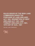 Rules Issued by the Irish Land Commission Under the Purchase of Land (Ireland) ACT, 1891, Redemption of Rent (Ireland) ACT, 1891, and Turbary (Ireland di Ireland Land Commission edito da Rarebooksclub.com