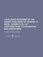 Catalogue Raisonne Of The Works Published By Hearne. [3 Repr., Signed T.f.d., Of Contributions To The British Bibliographer] di U S Government, Thomas Frognall Dibdin edito da Rarebooksclub.com