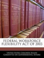 Federal Workforce Flexibility Act Of 2003 edito da Bibliogov