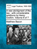 A With Considerable Additions By Henry Gwillim. Volume 6 Of 7 di Matthew Bacon edito da Gale, Making Of Modern Law