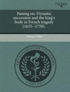 Passing on: Dynastic Succession and the King's Body in French Tragedy (1635--1750). di Helene E. Bilis edito da Proquest, Umi Dissertation Publishing