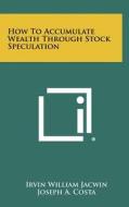 How to Accumulate Wealth Through Stock Speculation di Irvin William Jacwin, Joseph A. Costa edito da Literary Licensing, LLC