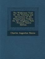 The Wilderness Trail: Or, the Ventures and Adventures of the Pennsylvania Traders on the Allegheny Path - Primary Source Edition di Charles Augustus Hanna edito da Nabu Press