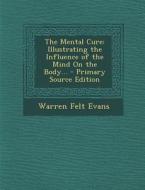 The Mental Cure: Illustrating the Influence of the Mind on the Body... di Warren Felt Evans edito da Nabu Press