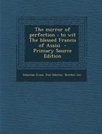 The Mirror of Perfection: To Wit the Blessed Francis of Assisi - Primary Source Edition di Sebastian Evans, Paul Sabatier, Brother Leo edito da Nabu Press