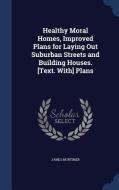 Healthy Moral Homes, Improved Plans For Laying Out Suburban Streets And Building Houses. [text. With] Plans di James Mortimer edito da Sagwan Press