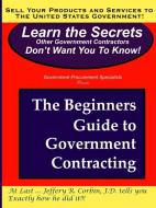 The Beginners Guide to Government Contracting di Jeffery Corbin edito da Lulu.com