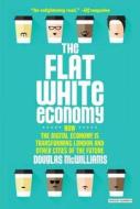 Flat White Economy: How the Digital Economy Is Transforming London & Other Cities of the Future di Douglas Mcwilliams edito da OVERLOOK PR