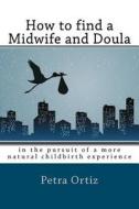 How to Find a Midwife and Doula, in the Pursuit of a More Natural Childbirth Experience: How to Become More Informed about Your Options, and Look Forw di Petra Ortiz edito da Createspace