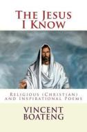 The Jesus I Know: Religious (Christian) and Inspirational Poems di Vincent Boateng edito da Createspace
