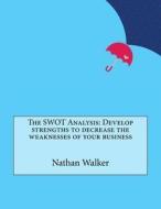 The Swot Analysis: Develop Strengths to Decrease the Weaknesses of Your Business di Nathan M. Walker edito da Createspace