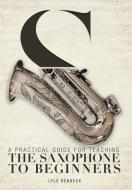 A Practical Guide for Teaching the Saxophone to Beginners di Lyle Rebbeck edito da FriesenPress