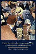 How Shrewd Speculators Win; A Guide to Behavior When the Market Rises di Fred C. Kelly, Sullivan Burgess edito da MARTINO FINE BOOKS