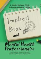 Implicit Bias and Mental Health Professionals: Creating Better Understanding for Systems of Child Abuse Professionals di C. Curtis Holmes edito da XLIBRIS US