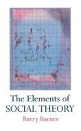 The Elements Of Social Theory di Barry Barnes edito da Taylor & Francis Ltd