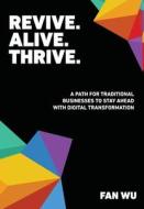 Revive. Alive. Thrive.: A Path for Traditional Businesses to Stay Ahead with Digital Transformation di Fan Wu edito da BOOKBABY