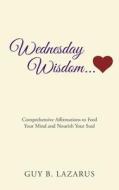 Wednesday Wisdom: Comprehensive Affirmations to Feed Your Mind and Nourish Your Soul di Guy B. Lazarus edito da Createspace Independent Publishing Platform