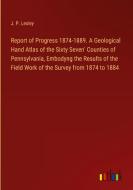 Report of Progress 1874-1889. A Geological Hand Atlas of the Sixty Seven' Counties of Pennsylvania, Embodyng the Results of the Field Work of the Surv di J. P. Lesley edito da Outlook Verlag