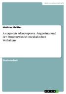 A corporeis ad incorporea - Augustinus und der Strukturwandel musikalischen Verhaltens di Mathias Pfeiffer edito da GRIN Publishing