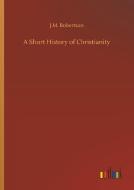 A Short History of Christianity di J. M. Robertson edito da Outlook Verlag