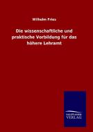 Die wissenschaftliche und praktische Vorbildung für das höhere Lehramt di Wilhelm Fries edito da TP Verone Publishing