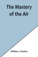 The Mastery of the Air di William J. Claxton edito da Alpha Editions